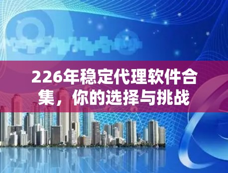 226年稳定代理软件合集,你的选择与挑战 226年稳定代理软件合集,你的选择与挑战