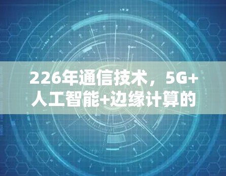 226年通信技术,5G+人工智能+边缘计算的融合时代 226年通信技术,5G+人工智能+边缘计算的融合时代