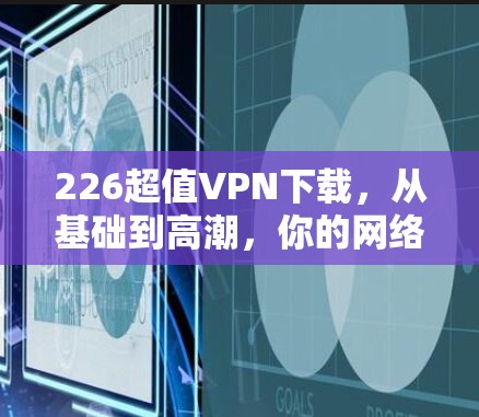 226超值VPN下载，从基础到高潮，你的网络又该何去何从？