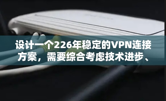 设计一个226年稳定的VPN连接方案,需要综合考虑技术进步、现有技术的创新以及未来的安全威胁。以下是一个详细的方案 设计一个226年稳定的VPN连接方案,需要综合考虑技术进步、现有技术的创新以及未来的安全威胁。以下是一个详细的方案