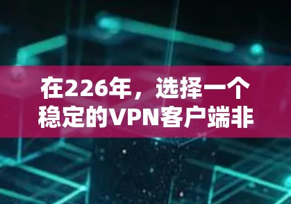 在226年，选择一个稳定的VPN客户端非常重要，因为随着技术的发展，网络安全和用户体验可能会发生改变。以下是一些226年稳定可靠的VPN客户端推荐，涵盖了个人用户和企业用户的需求