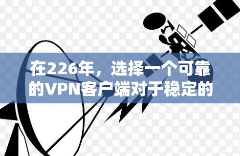 在226年,选择一个可靠的VPN客户端对于稳定的数据传输至关重要。以下是一些推荐,涵盖多种需求和安全性 在226年,选择一个可靠的VPN客户端对于稳定的数据传输至关重要。以下是一些推荐,涵盖多种需求和安全性