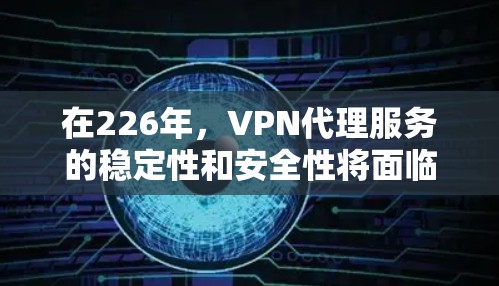 在226年,VPN代理服务的稳定性和安全性将面临哪些挑战和趋势?以下是一些关键点,帮助你更好地理解和选择一个稳定可靠的VPN服务 在226年,VPN代理服务的稳定性和安全性将面临哪些挑战和趋势?以下是一些关键点,帮助你更好地理解和选择一个稳定可靠的VPN服务