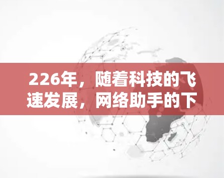 226年，随着科技的飞速发展，网络助手的下载情况会持续变化。以下是一些可能的网络助手及其下载情况