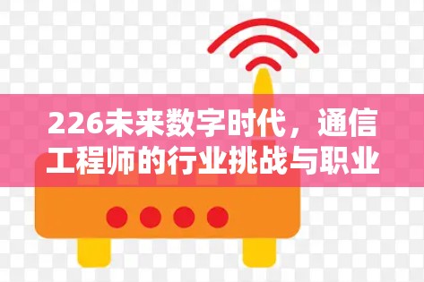 226未来数字时代,通信工程师的行业挑战与职业发展 226未来数字时代,通信工程师的行业挑战与职业发展