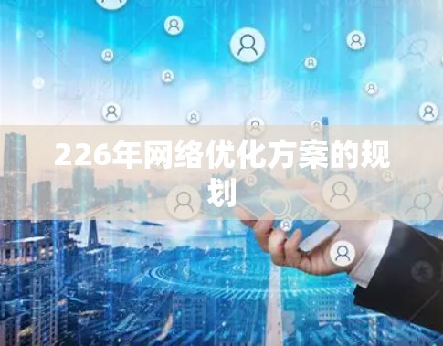 226年网络优化方案的规划 226年网络优化方案的规划