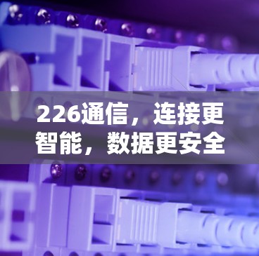 226通信，连接更智能，数据更安全