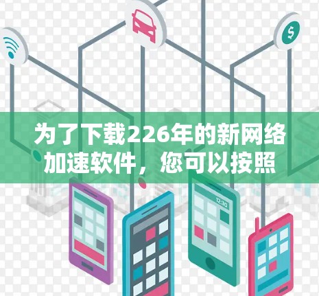 为了下载226年的新网络加速软件，您可以按照以下步骤进行选择和下载