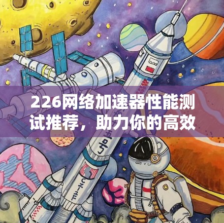 226网络加速器性能测试推荐,助力你的高效网络体验 226网络加速器性能测试推荐,助力你的高效网络体验