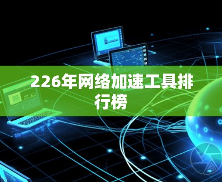 226年网络加速工具排行榜 226年网络加速工具排行榜