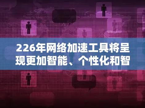 226年网络加速工具将呈现更加智能、个性化和智能化的特征，结合人工智能和自动化技术，以满足更多用户的需求。以下是对226年网络加速工具的详细分析
