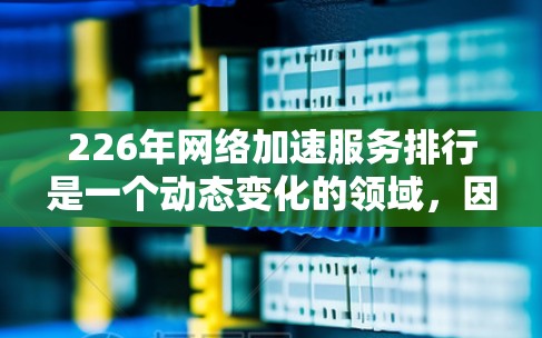 226年网络加速服务排行是一个动态变化的领域,因为新的平台和功能不断涌现,因此需要根据最新的信息来选择适合自己的网络加速工具。以下是一个基于近年来网络加速服务发展情况的推荐列表,供参考 226年网络加速服务排行是一个动态变化的领域,因为新的平台和功能不断涌现,因此需要根据最新的信息来选择适合自己的网络加速工具。以下是一个基于近年来网络加速服务发展情况的推荐列表,供参考