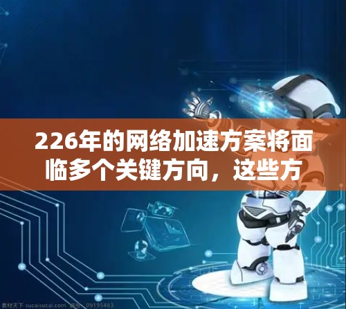 226年的网络加速方案将面临多个关键方向,这些方向不仅旨在提升网络性能,还致力于优化用户体验和增强隐私保护。以下是这些未来的网络加速方案的详细分析 226年的网络加速方案将面临多个关键方向,这些方向不仅旨在提升网络性能,还致力于优化用户体验和增强隐私保护。以下是这些未来的网络加速方案的详细分析