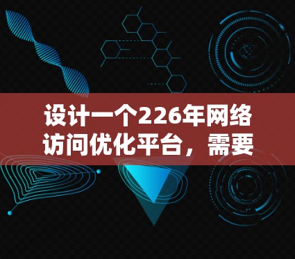设计一个226年网络访问优化平台，需要考虑未来技术趋势和用户需求。以下是一个详细的架构和设计建议