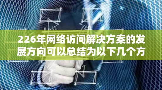 226年网络访问解决方案的发展方向可以总结为以下几个方面 226年网络访问解决方案的发展方向可以总结为以下几个方面