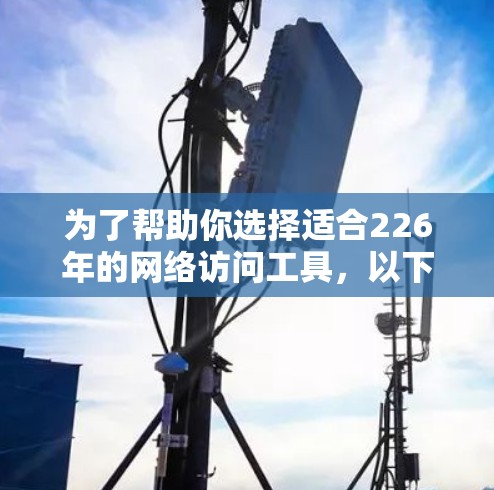 为了帮助你选择适合226年的网络访问工具,以下是综合考虑后的选择 为了帮助你选择适合226年的网络访问工具,以下是综合考虑后的选择