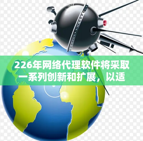 226年网络代理软件将采取一系列创新和扩展,以适应科技快速发展的需求。以下是其可能的核心特点和发展方向 226年网络代理软件将采取一系列创新和扩展,以适应科技快速发展的需求。以下是其可能的核心特点和发展方向