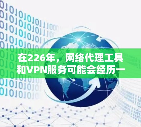 在226年，网络代理工具和VPN服务可能会经历一系列变化，这些变化将直接影响用户的选择和体验。以下是这些变化的总结和建议