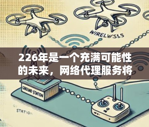 226年是一个充满可能性的未来，网络代理服务将更加多元化和关注用户需求的变化。以下是一些226年网络代理服务的推荐，涵盖了技术、内容、市场、运营等多个领域，帮助您构建一个全面的网络代理服务计划