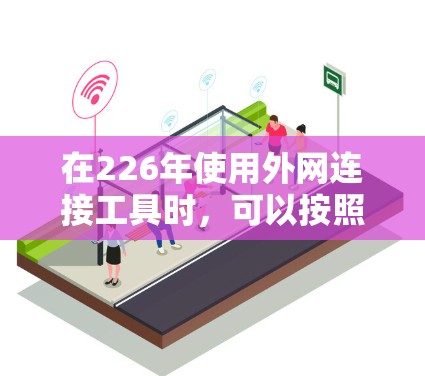 在226年使用外网连接工具时,可以按照以下步骤进行 在226年使用外网连接工具时,可以按照以下步骤进行