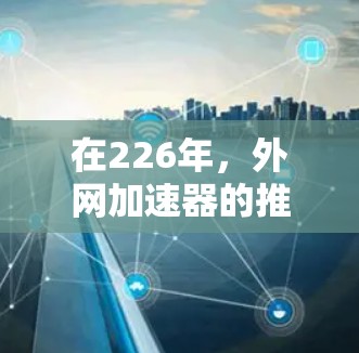 在226年,外网加速器的推出可能会有所不同,但大多数主流的加速软件会基于现有技术进行优化,甚至可能会推出新的版本。以下是一些可能在226年推出的外网加速软件及其特点 在226年,外网加速器的推出可能会有所不同,但大多数主流的加速软件会基于现有技术进行优化,甚至可能会推出新的版本。以下是一些可能在226年推出的外网加速软件及其特点