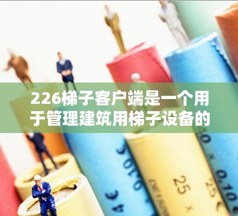 226梯子客户端是一个用于管理建筑用梯子设备的软件，旨在为用户提供全面的设备管理、维护和故障处理功能。以下是关于该工具的详细总结