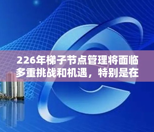 226年梯子节点管理将面临多重挑战和机遇，特别是在数字化转型、AI应用和跨部门协作的推动下。以下是对这一阶段管理策略的详细分析