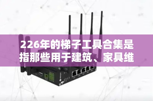 226年的梯子工具合集是指那些用于建筑、家具维修、家具清洁、家具清洗、家具清洁工具、家具清洁工具、家具清洁工具等领域的工具。这类工具通常用于保障家具的安全性、清洁性和使用寿命 226年的梯子工具合集是指那些用于建筑、家具维修、家具清洁、家具清洗、家具清洁工具、家具清洁工具、家具清洁工具等领域的工具。这类工具通常用于保障家具的安全性、清洁性和使用寿命