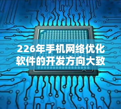 226年手机网络优化软件的开发方向大致会集中在以下几个方面