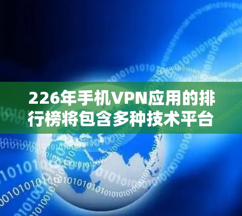 226年手机VPN应用的排行榜将包含多种技术平台和合作伙伴的应用，以满足不同用户的需求和数据保护的需要。以下是几个可能的候选