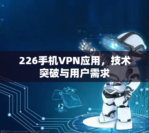 226手机VPN应用，技术突破与用户需求