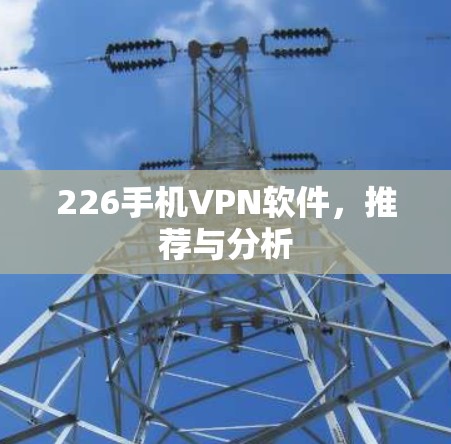 226手机VPN软件，推荐与分析