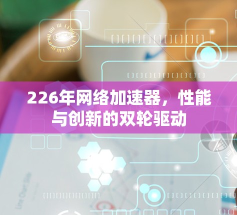 226年网络加速器，性能与创新的双轮驱动