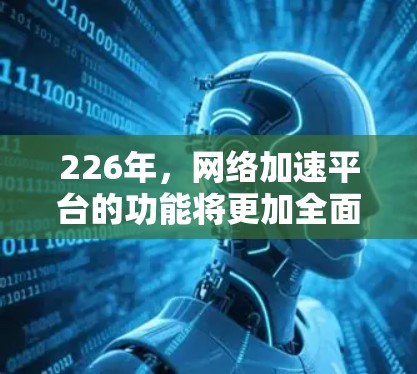 226年,网络加速平台的功能将更加全面和智能化,主要功能包括 226年,网络加速平台的功能将更加全面和智能化,主要功能包括