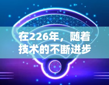 在226年，随着技术的不断进步和用户需求的变化，网络加速工具的市场趋势可能会有所调整。以下是226年热门网络加速工具排行榜，基于当前趋势和用户需求的分析