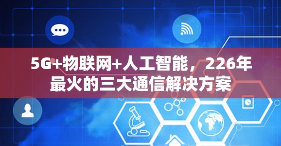 5G+物联网+人工智能,226年最火的三大通信解决方案 5G+物联网+人工智能,226年最火的三大通信解决方案