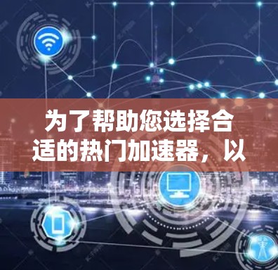 为了帮助您选择合适的热门加速器,以下是分步骤的建议 为了帮助您选择合适的热门加速器,以下是分步骤的建议