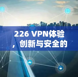 226 VPN体验,创新与安全的双刃剑 226 VPN体验,创新与安全的双刃剑