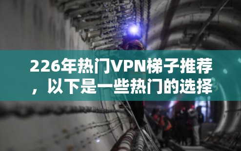 226年热门VPN梯子推荐，以下是一些热门的选择，涵盖了安全性和兼容性