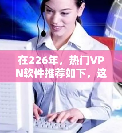 在226年,热门VPN软件推荐如下,这些软件在技术深度和安全性方面表现出色,适合追求高安全性和流畅性的用户 在226年,热门VPN软件推荐如下,这些软件在技术深度和安全性方面表现出色,适合追求高安全性和流畅性的用户