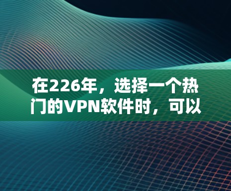在226年,选择一个热门的VPN软件时,可以按照以下步骤进行 在226年,选择一个热门的VPN软件时,可以按照以下步骤进行
