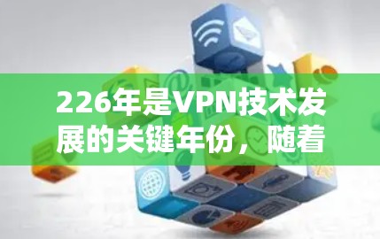 226年是VPN技术发展的关键年份,随着技术的不断进步,越来越多的用户开始关注 VPN 服务的最新动态。以下是226年热门VPN软件推荐,帮助您找到最适合的解决方案 226年是VPN技术发展的关键年份,随着技术的不断进步,越来越多的用户开始关注 VPN 服务的最新动态。以下是226年热门VPN软件推荐,帮助您找到最适合的解决方案