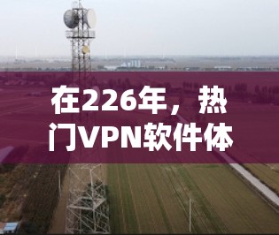 在226年,热门VPN软件体验将更加注重安全性、兼容性和隐私保护。以下是几个值得推荐的软件,它们在226年展现了强大的功能和安全措施 在226年,热门VPN软件体验将更加注重安全性、兼容性和隐私保护。以下是几个值得推荐的软件,它们在226年展现了强大的功能和安全措施