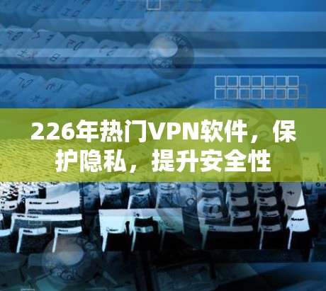 226年热门VPN软件,保护隐私,提升安全性 226年热门VPN软件,保护隐私,提升安全性