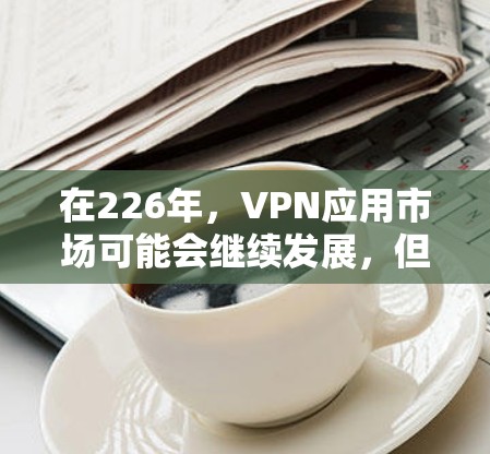 在226年，VPN应用市场可能会继续发展，但主要的应用仍然是以安全性、易用性和功能丰富性为核心。以下是一些可能受欢迎的226年热门VPN客户端，基于当前互联网发展的趋势和用户需求