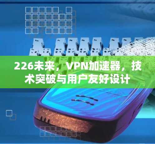 226未来,VPN加速器,技术突破与用户友好设计 226未来,VPN加速器,技术突破与用户友好设计