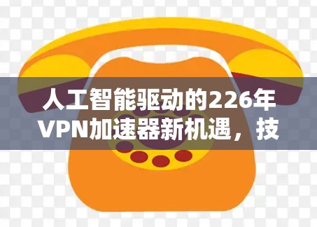 人工智能驱动的226年VPN加速器新机遇,技术革新重塑服务生态 人工智能驱动的226年VPN加速器新机遇,技术革新重塑服务生态