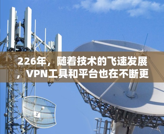 226年，随着技术的飞速发展，VPN工具和平台也在不断更新和改进。以下是一个基于223年的趋势和用户需求，推荐的热门VPN工具和平台