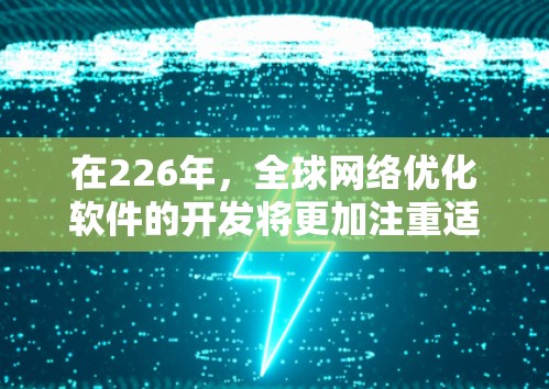在226年，全球网络优化软件的开发将更加注重适应未来网络架构的变化和创新需求。以下是关于全球网络优化软件的几种可能的解决方案