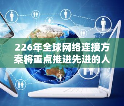 226年全球网络连接方案将重点推进先进的人工智能、边缘计算和低功耗技术的结合，采用高效的蜂窝架构和多链路网络，以提升连接效率和用户体验。以下是对这一阶段网络设计的详细思考